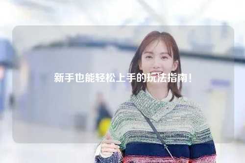 新手也能轻松上手的玩法指南！