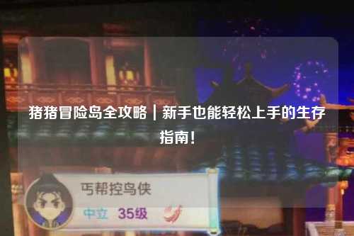 猪猪冒险岛全攻略｜新手也能轻松上手的生存指南！