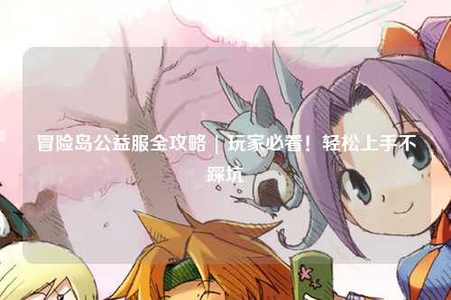 冒险岛公益服全攻略 | 玩家必看！轻松上手不踩坑